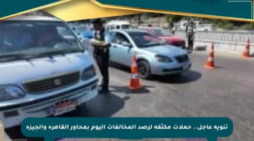 تنويه عاجل.. حملات مكثفة لرصد المخالفات اليوم بمحاور القاهرة والجيزة